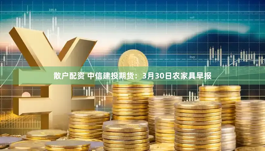 散户配资 中信建投期货:3月30日农家具早报