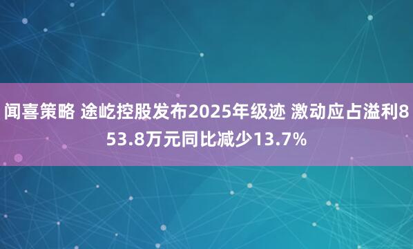 闻喜策略 途屹控股发布2025年级迹 激动应占溢利853.8万元同比减少13.7%