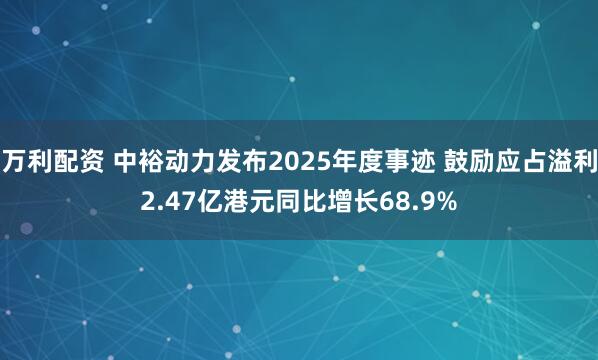 万利配资 中裕动力发布2025年度事迹 鼓励应占溢利2.47亿港元同比增长68.9%