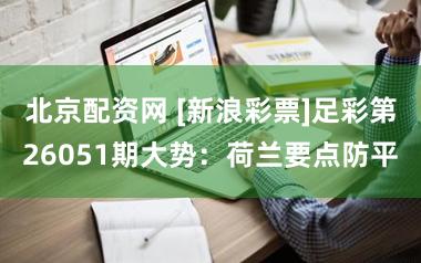 北京配资网 [新浪彩票]足彩第26051期大势：荷兰要点防平