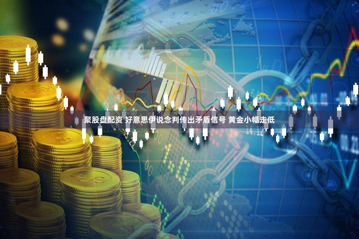 聚股盘配资 好意思伊说念判传出矛盾信号 黄金小幅走低