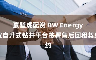 赢壁虎配资 BW Energy就自升式钻井平台签署售后回租契约