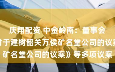 庆翔配资 中金岭南:董事会审议通过《对于建树韶关万侯矿名堂公司的议案》等多项议案
