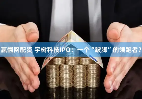 赢翻网配资 宇树科技IPO:一个“跛脚”的领跑者?