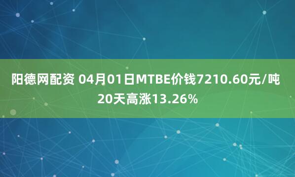 阳德网配资 04月01日MTBE价钱7210.60元/吨 20天高涨13.26%