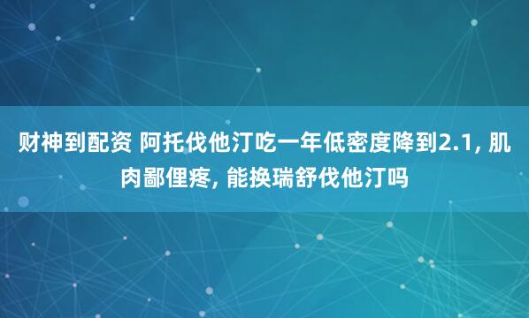 财神到配资 阿托伐他汀吃一年低密度降到2.1, 肌肉鄙俚疼, 能换瑞舒伐他汀吗