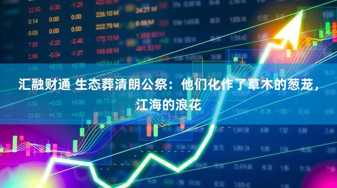 汇融财通 生态葬清朗公祭：他们化作了草木的葱茏，江海的浪花