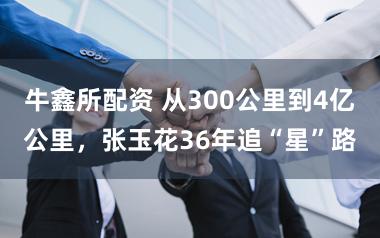 牛鑫所配资 从300公里到4亿公里，张玉花36年追“星”路