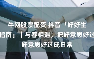 牛网股票配资 抖音「好好生计焕新指南」｜与春相遇，把好意思好过成日常