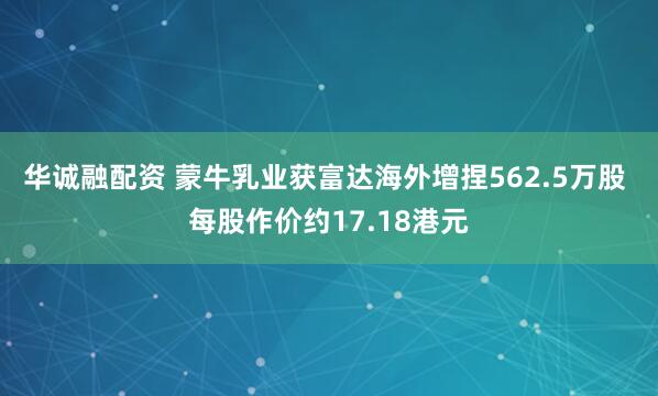 华诚融配资 蒙牛乳业获富达海外增捏562.5万股 每股作价约17.18港元
