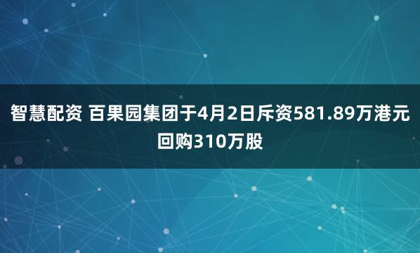 智慧配资 百果园集团于4月2日斥资581.89万港元回购310万股