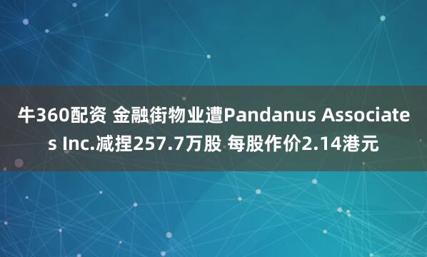 牛360配资 金融街物业遭Pandanus Associates Inc.减捏257.7万股 每股作价2.14港元