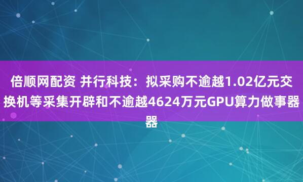 倍顺网配资 并行科技：拟采购不逾越1.02亿元交换机等采集开辟和不逾越4624万元GPU算力做事器