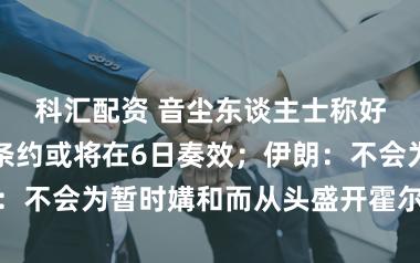 科汇配资 音尘东谈主士称好意思伊媾和条约或将在6日奏效；伊朗：不会为暂时媾和而从头盛开霍尔木兹海峡