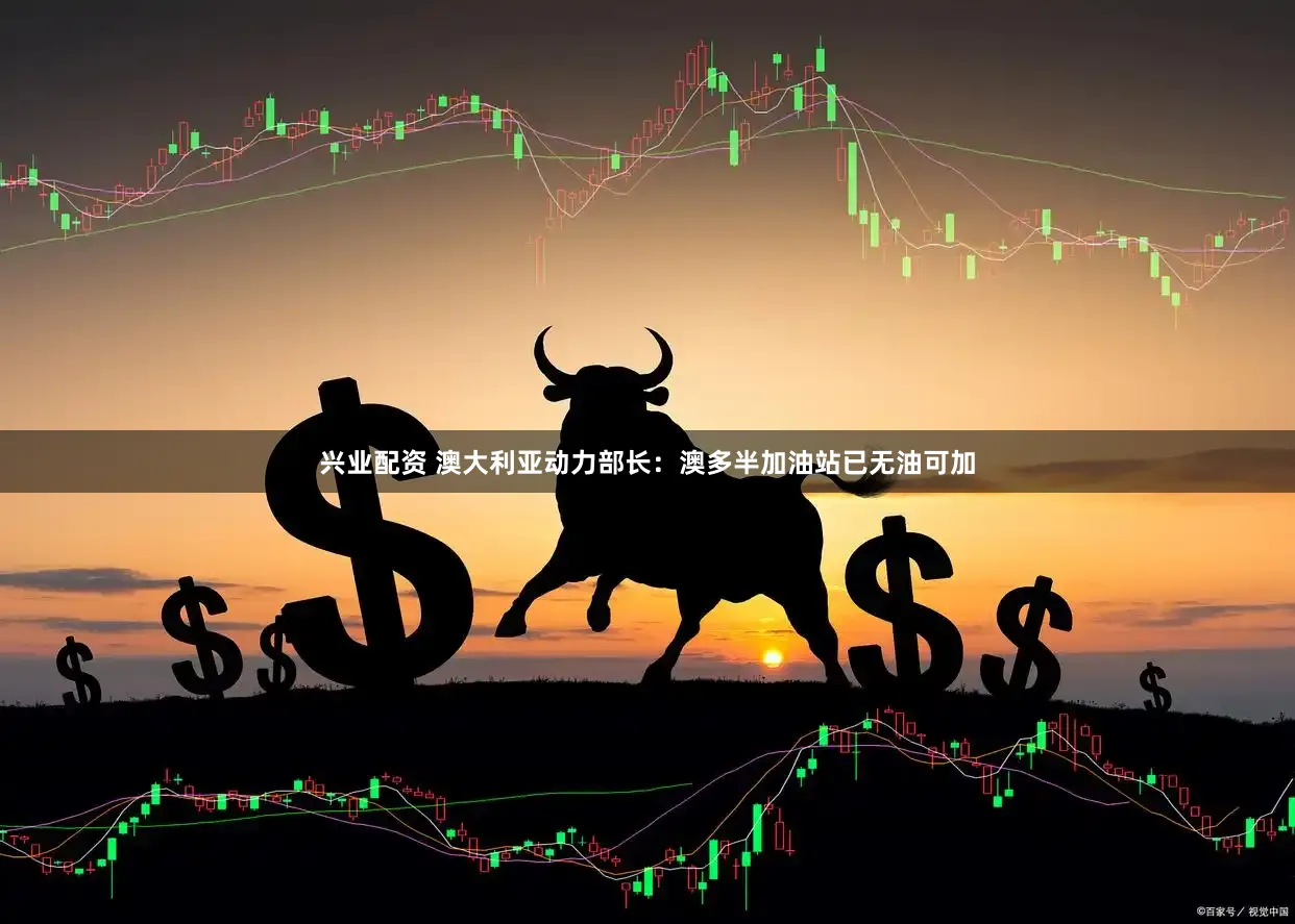 兴业配资 澳大利亚动力部长：澳多半加油站已无油可加