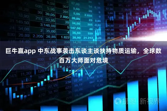 巨牛赢app 中东战事袭击东谈主谈扶持物质运输，全球数百万大师面对危境