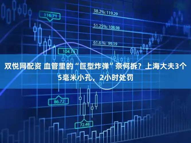 双悦网配资 血管里的“巨型炸弹”奈何拆？上海大夫3个5毫米小孔，2小时处罚