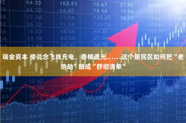 瑞金资本 楼说念飞线充电、香樟遮光……这个居民区如何把“老浩劫”酿成“舒坦清单”