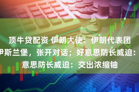 顶牛贷配资 伊朗大使：伊朗代表团9日晚抵达伊斯兰堡，张开对话；好意思防长威迫：交出浓缩铀