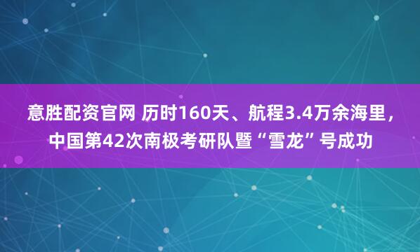 意胜配资官网 历时160天、航程3.4万余海里，中国第42次南极考研队暨“雪龙”号成功