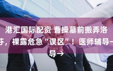 港汇国际配资 曹操墓前搬弄洛芬，裸露危急“误区”！医师辅导→