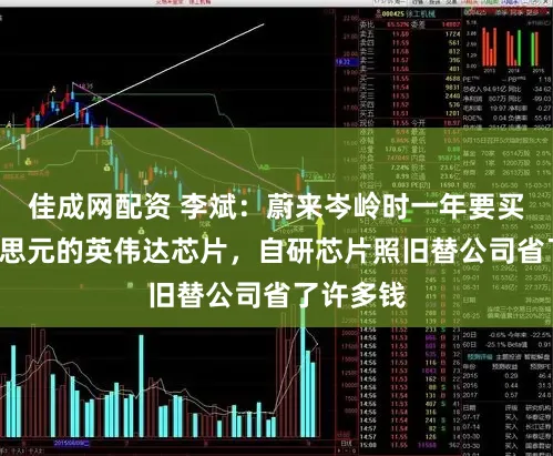佳成网配资 李斌：蔚来岑岭时一年要买3亿好意思元的英伟达芯片，自研芯片照旧替公司省了许多钱