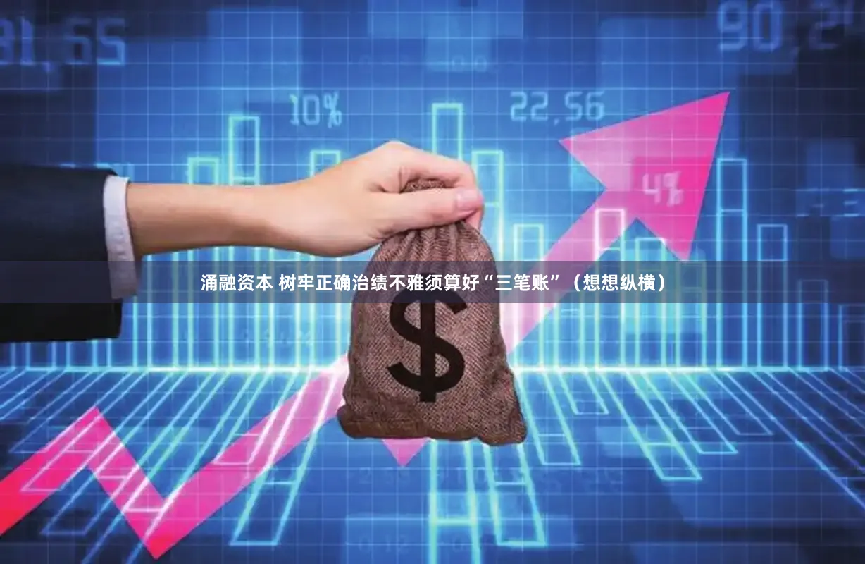 涌融资本 树牢正确治绩不雅须算好“三笔账”（想想纵横）