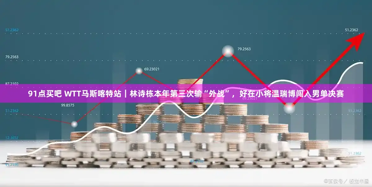 91点买吧 WTT马斯喀特站｜林诗栋本年第三次输“外战”，好在小将温瑞博闯入男单决赛