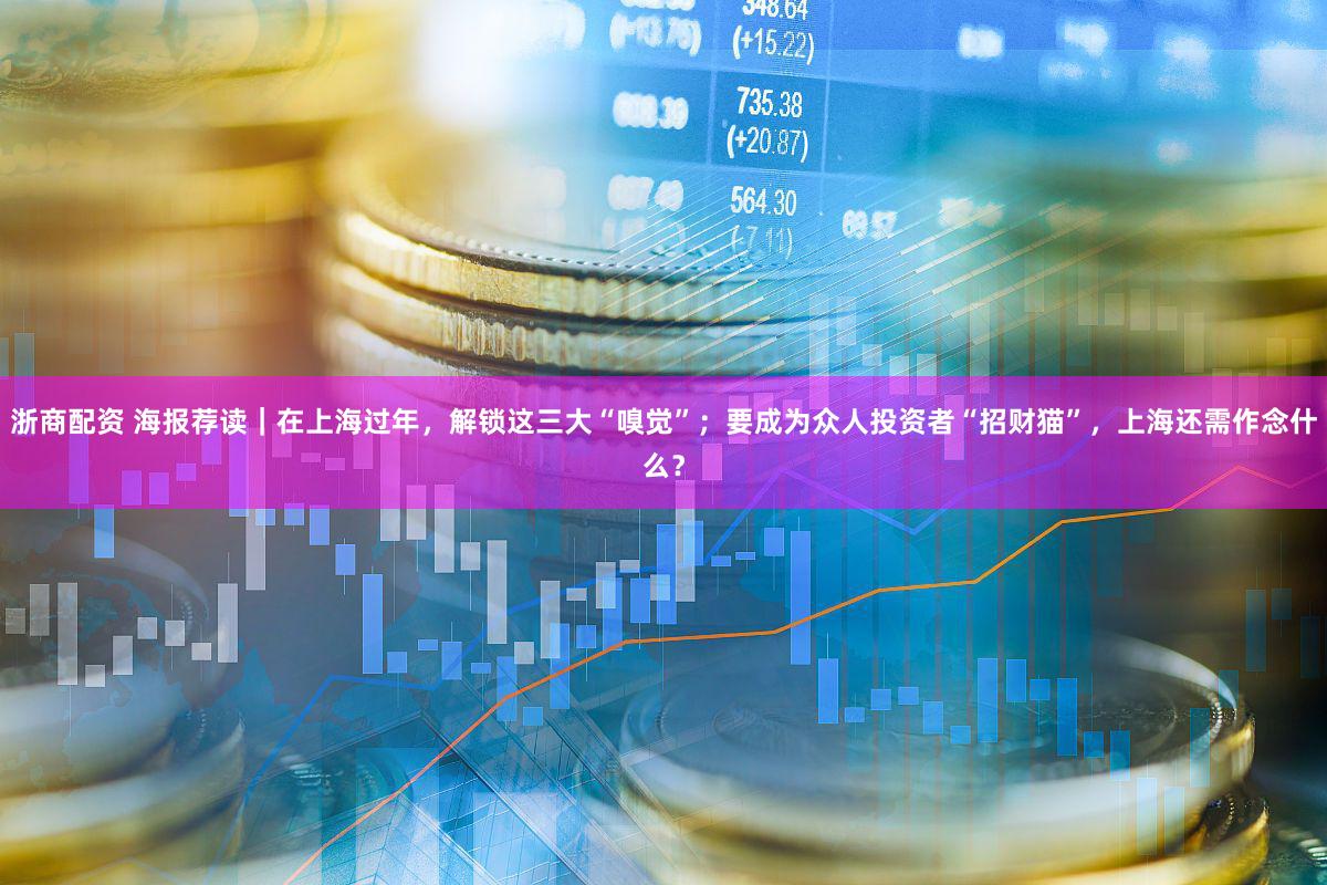 浙商配资 海报荐读｜在上海过年，解锁这三大“嗅觉”；要成为众人投资者“招财猫”，上海还需作念什么？