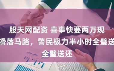 股天网配资 喜事快要两万现款滑落马路，警民极力半小时全璧送还