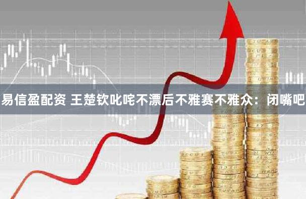 易信盈配资 王楚钦叱咤不漂后不雅赛不雅众：闭嘴吧