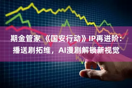 期金管家 《国安行动》IP再进阶：播送剧拓维，AI漫剧解锁新视觉