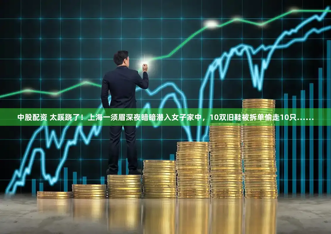 中股配资 太蹊跷了！上海一须眉深夜暗暗潜入女子家中，10双旧鞋被拆单偷走10只……