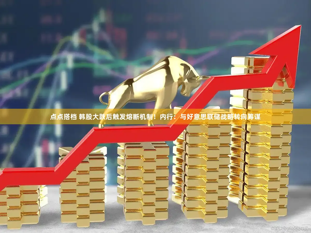 点点搭档 韩股大跌后触发熔断机制！内行：与好意思联储战略转向筹谋