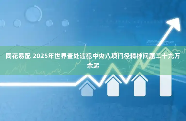 同花易配 2025年世界查处违犯中央八项门径精神问题二十九万余起
