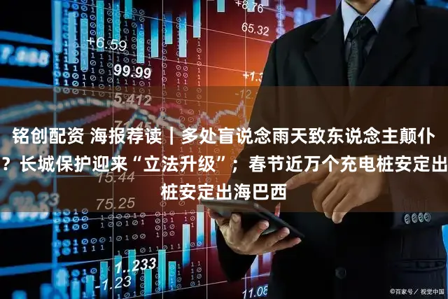 铭创配资 海报荐读｜多处盲说念雨天致东说念主颠仆谁之过？长城保护迎来“立法升级”；春节近万个充电桩安定出海巴西