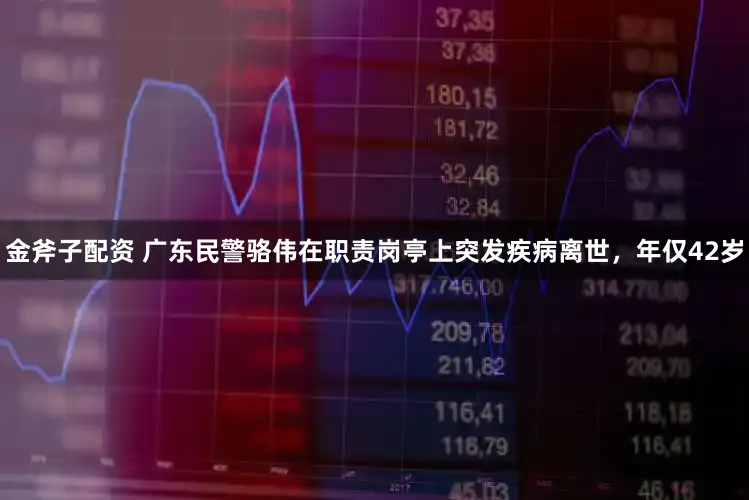 金斧子配资 广东民警骆伟在职责岗亭上突发疾病离世，年仅42岁