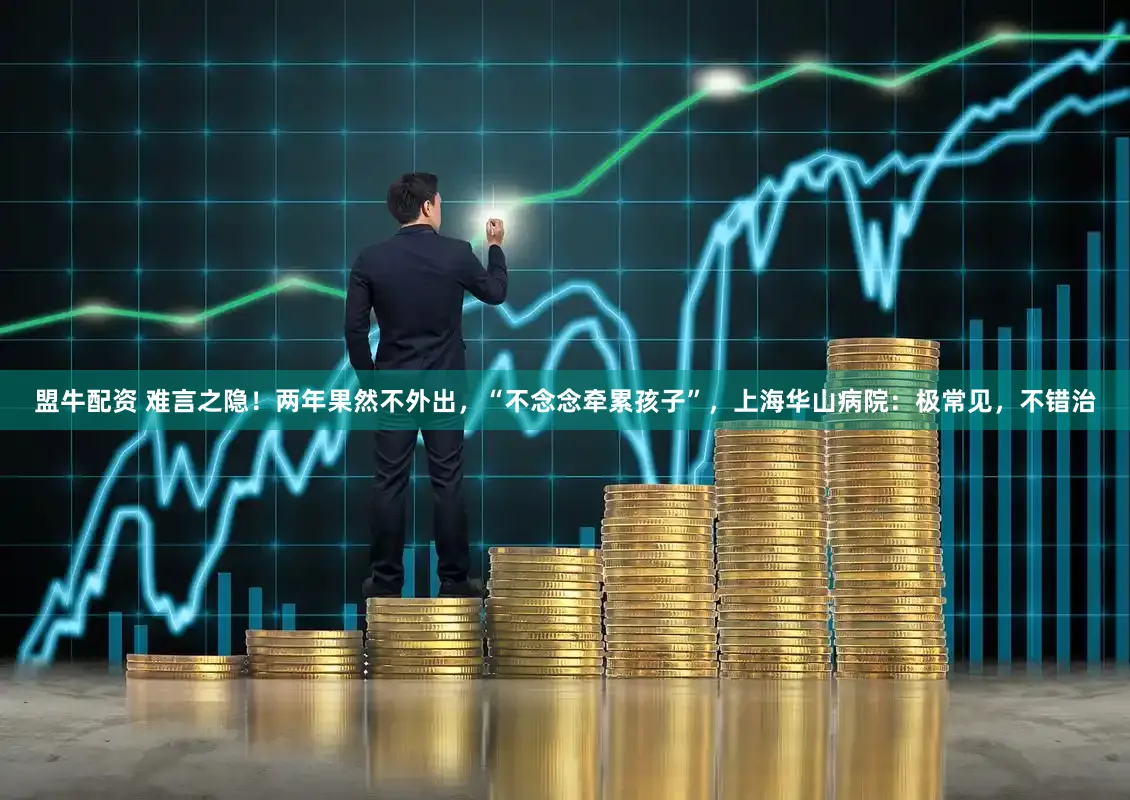 盟牛配资 难言之隐！两年果然不外出，“不念念牵累孩子”，上海华山病院：极常见，不错治