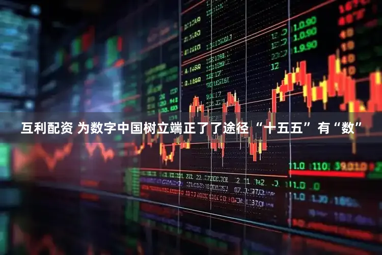 互利配资 为数字中国树立端正了了途径 “十五五” 有“数”
