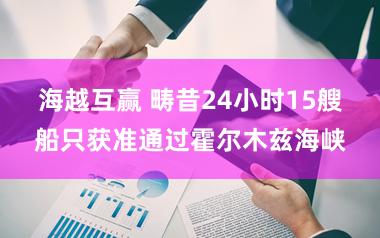 海越互赢 畴昔24小时15艘船只获准通过霍尔木兹海峡
