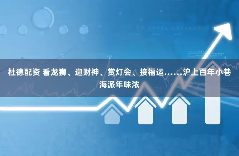 杜德配资 看龙狮、迎财神、赏灯会、接福运……沪上百年小巷海派年味浓