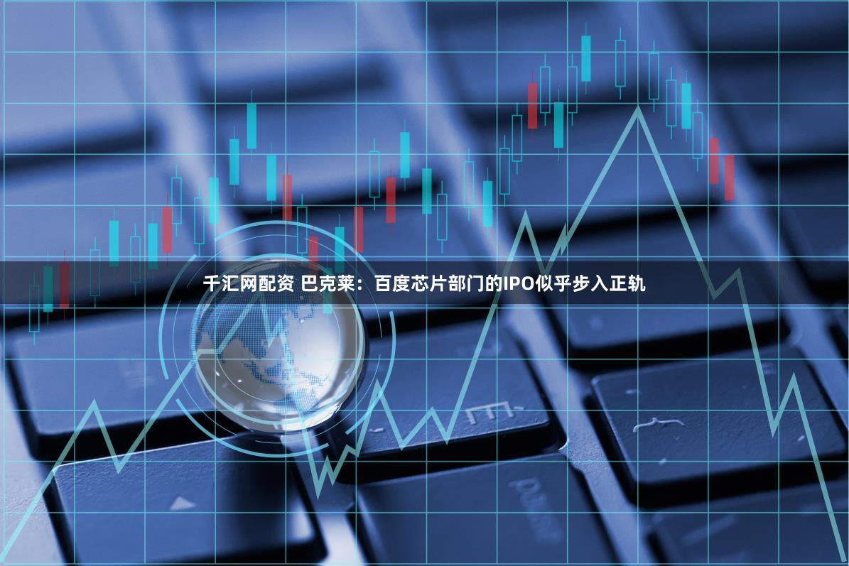 千汇网配资 巴克莱：百度芯片部门的IPO似乎步入正轨
