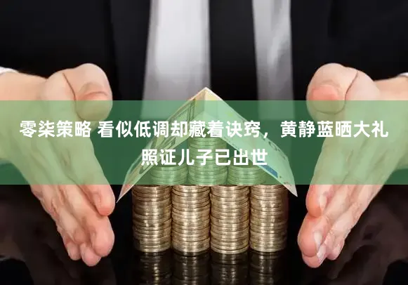 零柒策略 看似低调却藏着诀窍，黄静蓝晒大礼照证儿子已出世