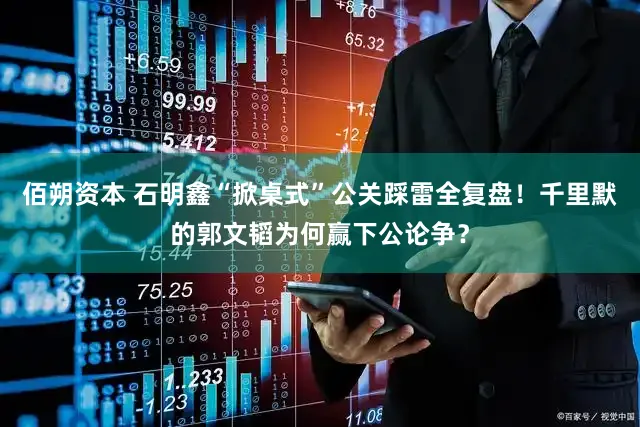 佰朔资本 石明鑫“掀桌式”公关踩雷全复盘！千里默的郭文韬为何赢下公论争？