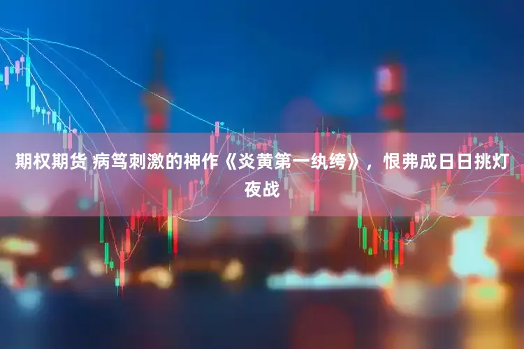 期权期货 病笃刺激的神作《炎黄第一纨绔》，恨弗成日日挑灯夜战