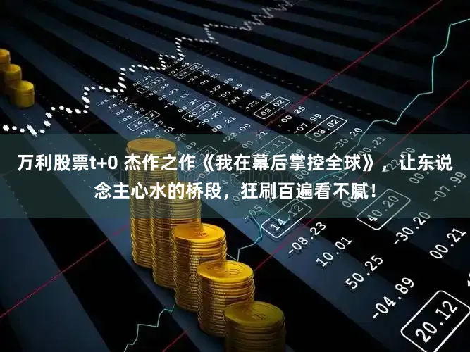 万利股票t+0 杰作之作《我在幕后掌控全球》，让东说念主心水的桥段，狂刷百遍看不腻！