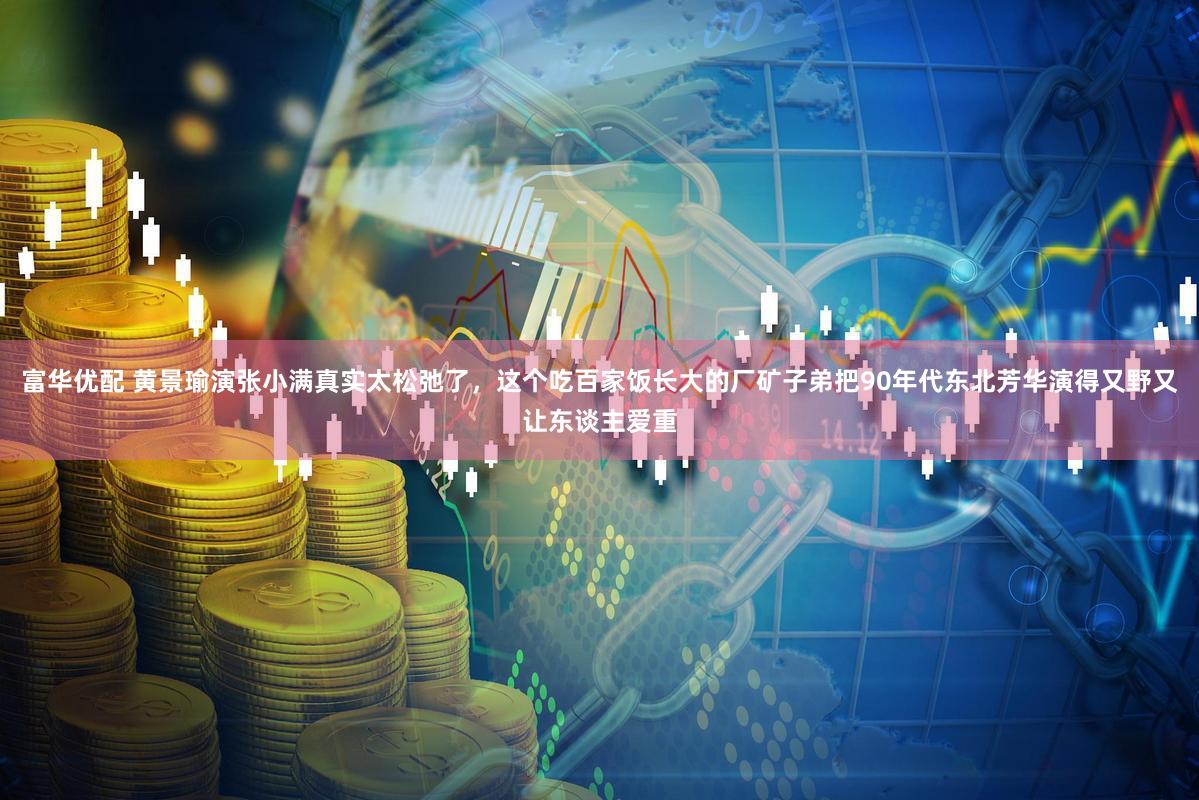 富华优配 黄景瑜演张小满真实太松弛了，这个吃百家饭长大的厂矿子弟把90年代东北芳华演得又野又让东谈主爱重