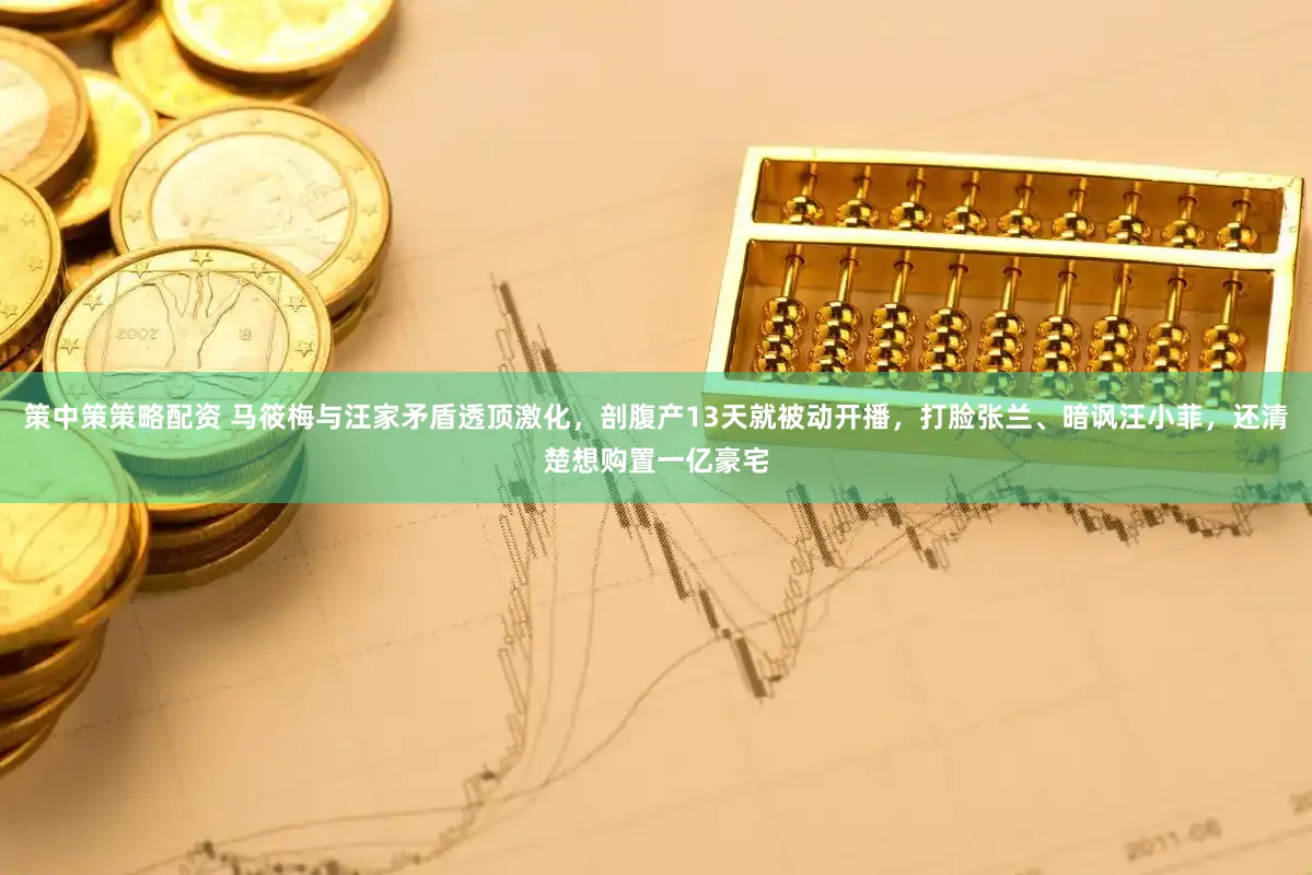 策中策策略配资 马筱梅与汪家矛盾透顶激化，剖腹产13天就被动开播，打脸张兰、暗讽汪小菲，还清楚想购置一亿豪宅