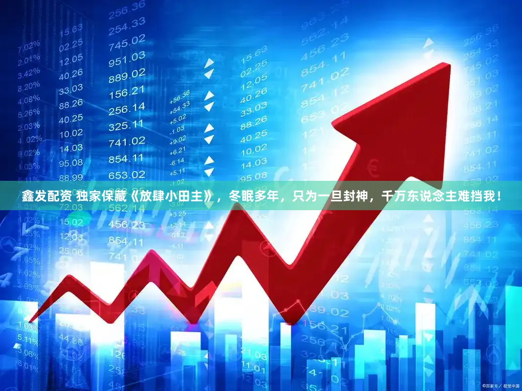 鑫发配资 独家保藏《放肆小田主》，冬眠多年，只为一旦封神，千万东说念主难挡我！