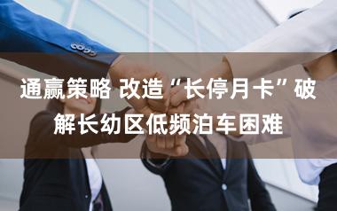 通赢策略 改造“长停月卡”破解长幼区低频泊车困难